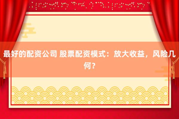 最好的配资公司 股票配资模式：放大收益，风险几何？