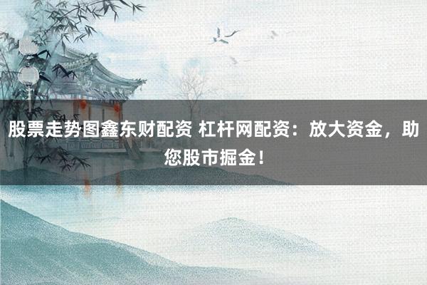 股票走势图鑫东财配资 杠杆网配资：放大资金，助您股市掘金！