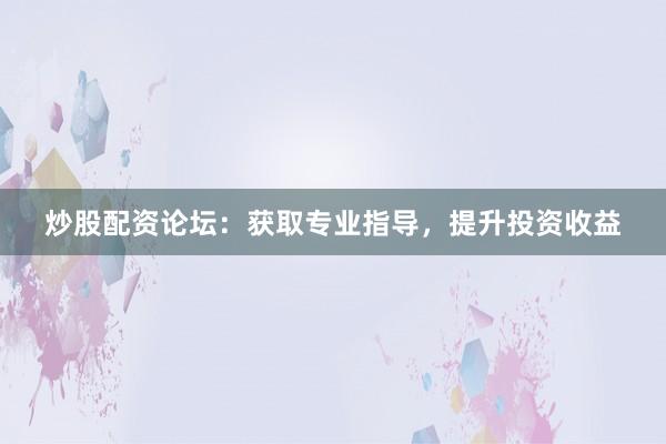 炒股配资论坛：获取专业指导，提升投资收益