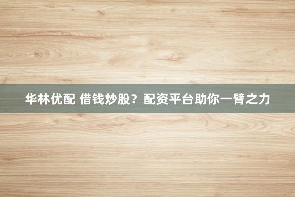 华林优配 借钱炒股？配资平台助你一臂之力