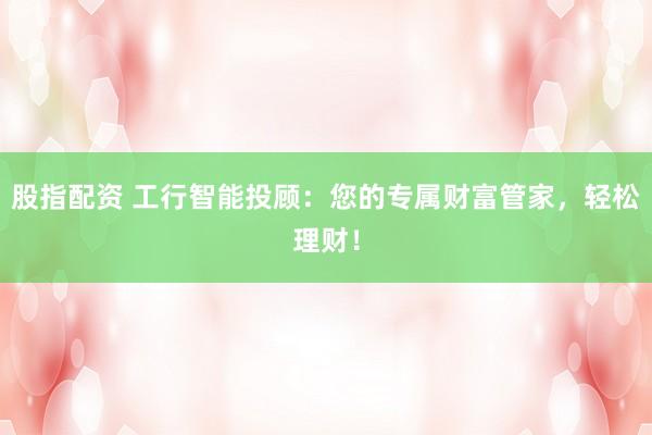 股指配资 工行智能投顾：您的专属财富管家，轻松理财！