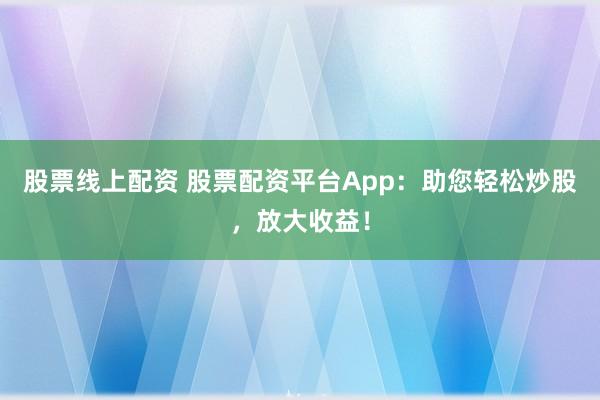股票线上配资 股票配资平台App：助您轻松炒股，放大收益！