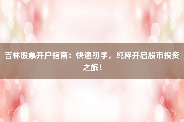 吉林股票开户指南：快速初学，纯粹开启股市投资之旅！