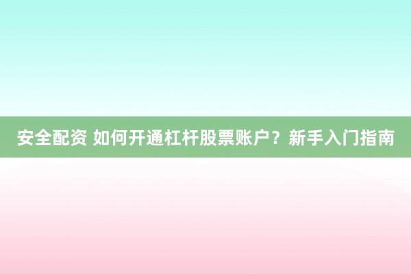 安全配资 如何开通杠杆股票账户？新手入门指南