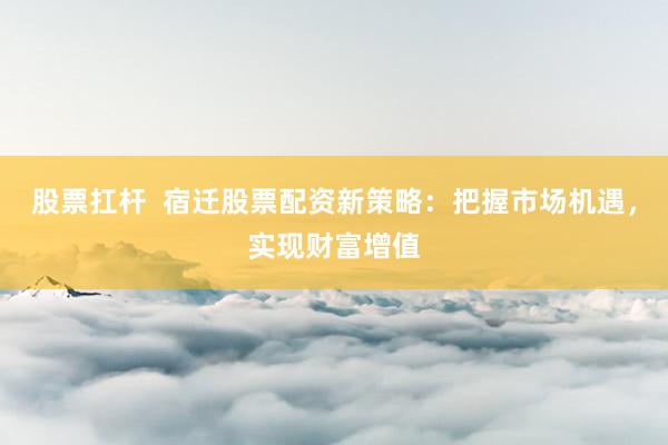 股票扛杆  宿迁股票配资新策略：把握市场机遇，实现财富增值