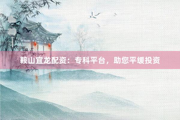 鞍山宜龙配资：专科平台，助您平缓投资