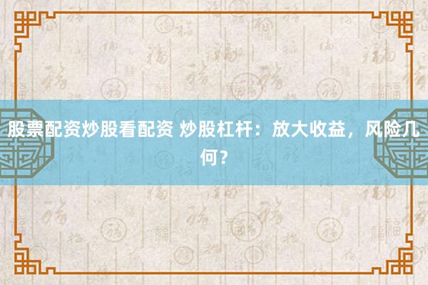 股票配资炒股看配资 炒股杠杆：放大收益，风险几何？