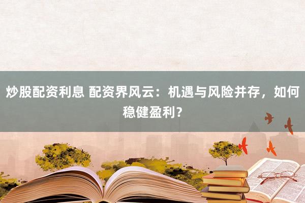 炒股配资利息 配资界风云：机遇与风险并存，如何稳健盈利？