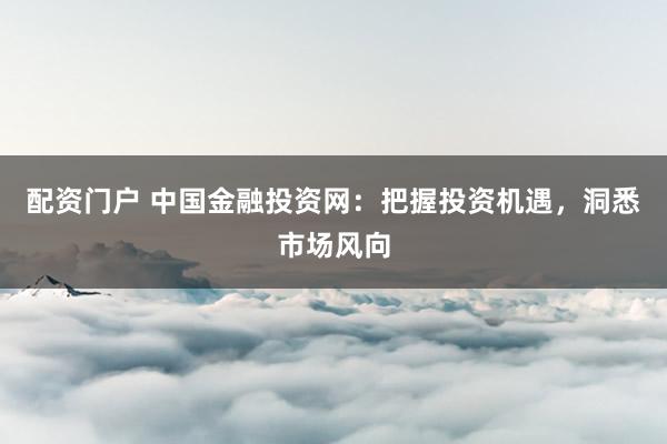 配资门户 中国金融投资网：把握投资机遇，洞悉市场风向