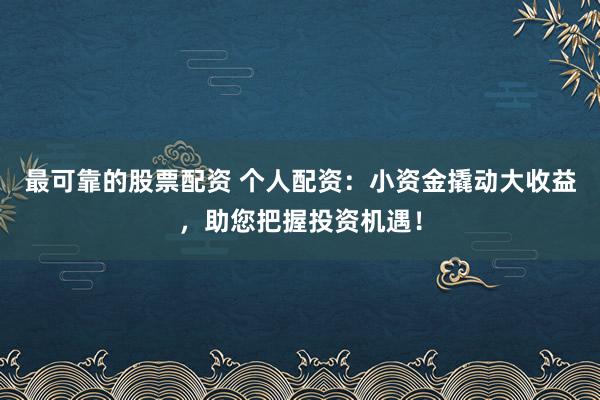 最可靠的股票配资 个人配资：小资金撬动大收益，助您把握投资机遇！