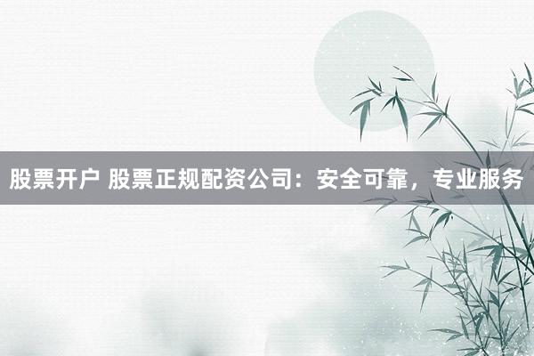 股票开户 股票正规配资公司：安全可靠，专业服务