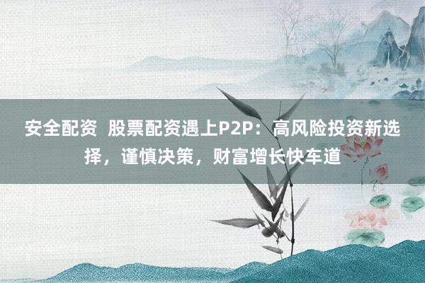 安全配资  股票配资遇上P2P：高风险投资新选择，谨慎决策，财富增长快车道