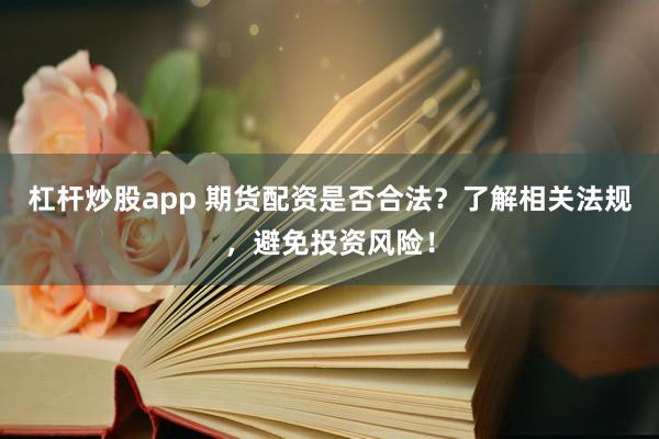杠杆炒股app 期货配资是否合法？了解相关法规，避免投资风险！
