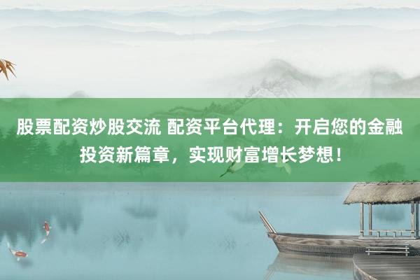 股票配资炒股交流 配资平台代理：开启您的金融投资新篇章，实现财富增长梦想！