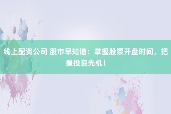 线上配资公司 股市早知道：掌握股票开盘时间，把握投资先机！