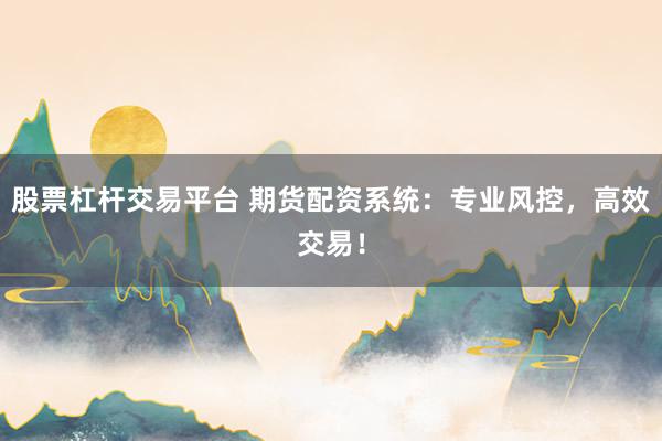 股票杠杆交易平台 期货配资系统：专业风控，高效交易！