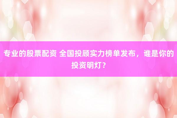 专业的股票配资 全国投顾实力榜单发布，谁是你的投资明灯？