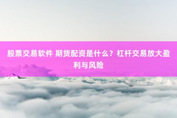 股票交易软件 期货配资是什么？杠杆交易放大盈利与风险
