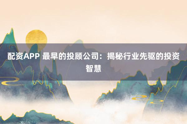 配资APP 最早的投顾公司：揭秘行业先驱的投资智慧