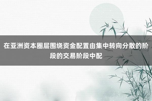 在亚洲资本圈层围绕资金配置由集中转向分散的阶段的交易阶段中配