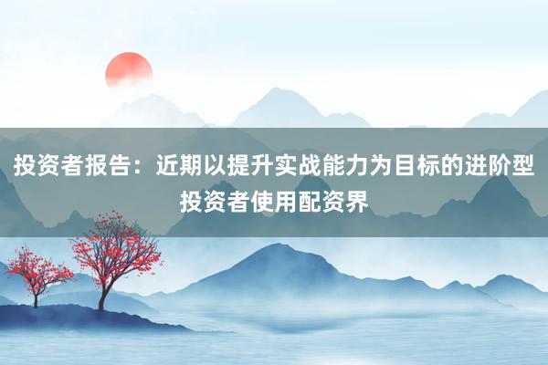 投资者报告：近期以提升实战能力为目标的进阶型投资者使用配资界