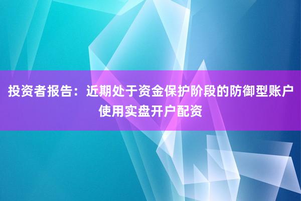 投资者报告：近期处于资金保护阶段的防御型账户使用实盘开户配资