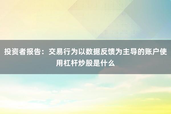 投资者报告：交易行为以数据反馈为主导的账户使用杠杆炒股是什么
