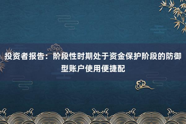 投资者报告：阶段性时期处于资金保护阶段的防御型账户使用便捷配