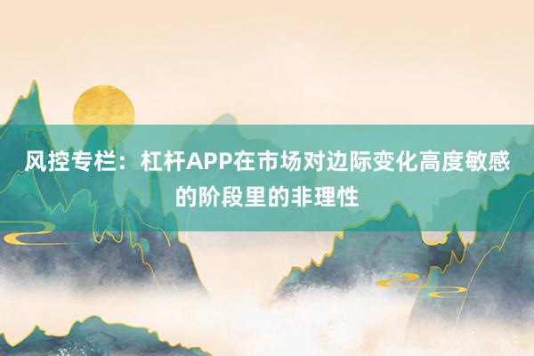 风控专栏：杠杆APP在市场对边际变化高度敏感的阶段里的非理性