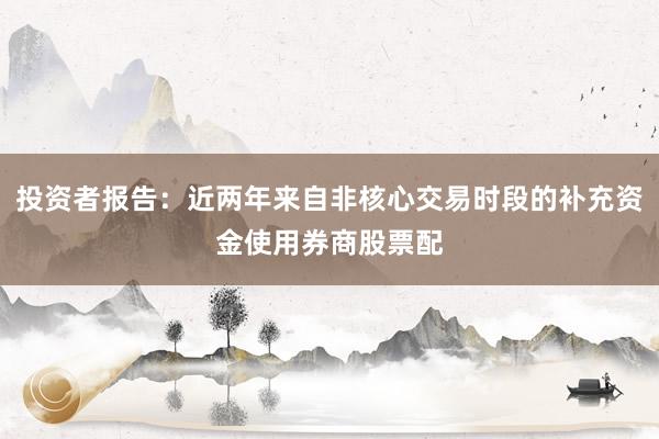 投资者报告：近两年来自非核心交易时段的补充资金使用券商股票配