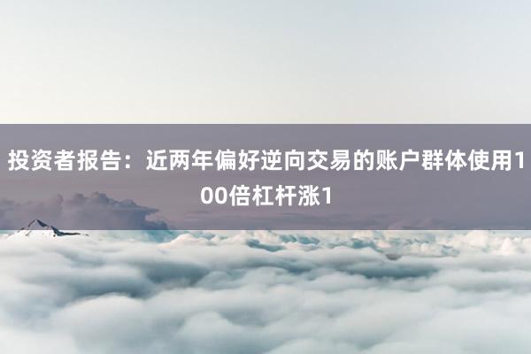 投资者报告：近两年偏好逆向交易的账户群体使用100倍杠杆涨1