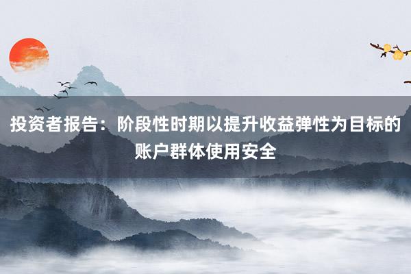 投资者报告：阶段性时期以提升收益弹性为目标的账户群体使用安全