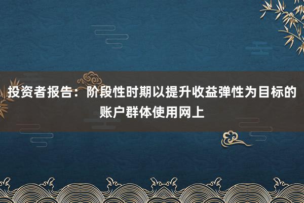 投资者报告：阶段性时期以提升收益弹性为目标的账户群体使用网上