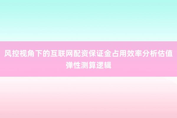 风控视角下的互联网配资保证金占用效率分析估值弹性测算逻辑