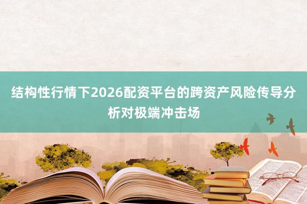 结构性行情下2026配资平台的跨资产风险传导分析对极端冲击场