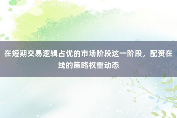 在短期交易逻辑占优的市场阶段这一阶段，配资在线的策略权重动态