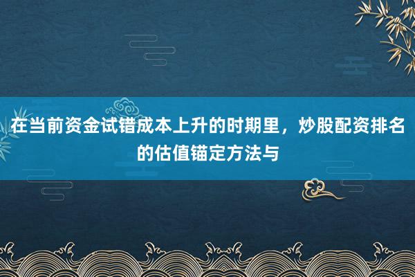 在当前资金试错成本上升的时期里，炒股配资排名的估值锚定方法与