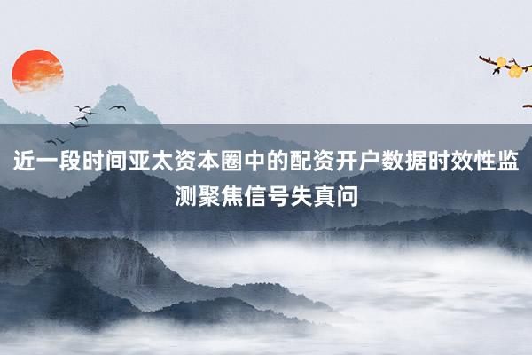 近一段时间亚太资本圈中的配资开户数据时效性监测聚焦信号失真问