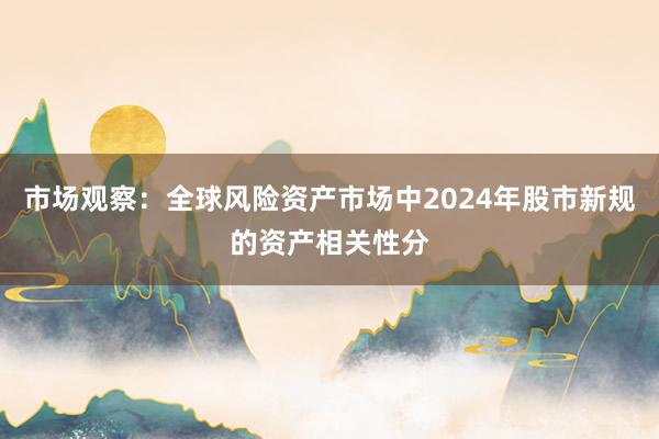 市场观察：全球风险资产市场中2024年股市新规的资产相关性分