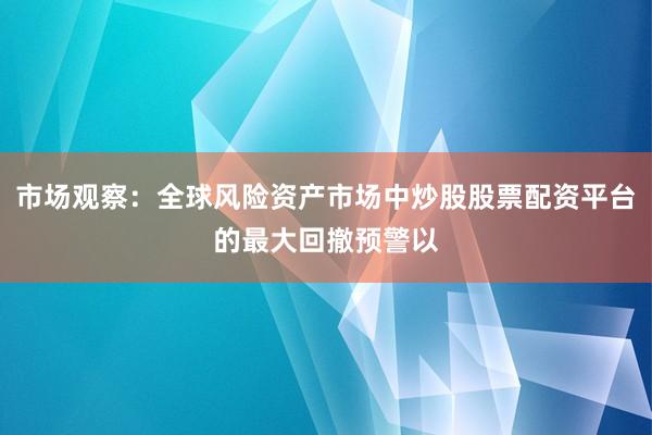市场观察：全球风险资产市场中炒股股票配资平台的最大回撤预警以