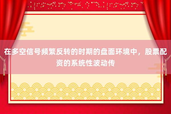 在多空信号频繁反转的时期的盘面环境中，股票配资的系统性波动传