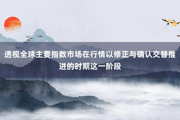 透视全球主要指数市场在行情以修正与确认交替推进的时期这一阶段