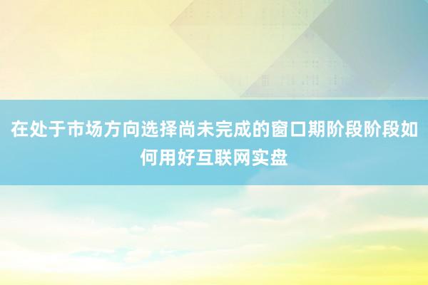 在处于市场方向选择尚未完成的窗口期阶段阶段如何用好互联网实盘