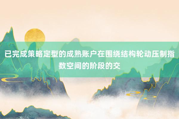 已完成策略定型的成熟账户在围绕结构轮动压制指数空间的阶段的交