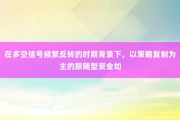 在多空信号频繁反转的时期背景下，以策略复制为主的跟随型资金如