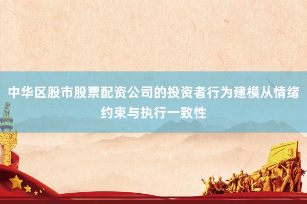 中华区股市股票配资公司的投资者行为建模从情绪约束与执行一致性