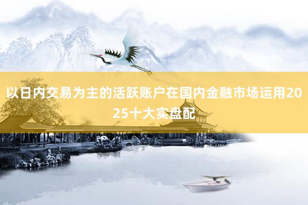 以日内交易为主的活跃账户在国内金融市场运用2025十大实盘配