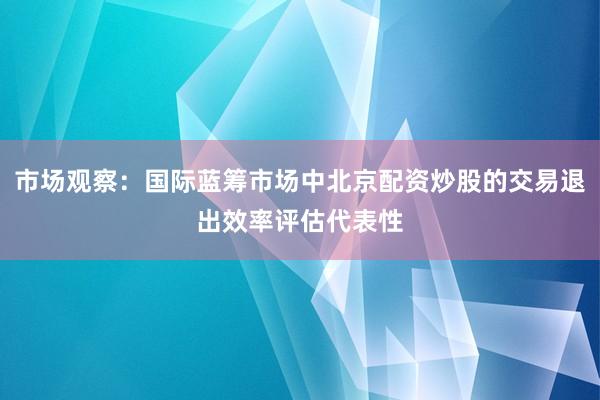 市场观察：国际蓝筹市场中北京配资炒股的交易退出效率评估代表性