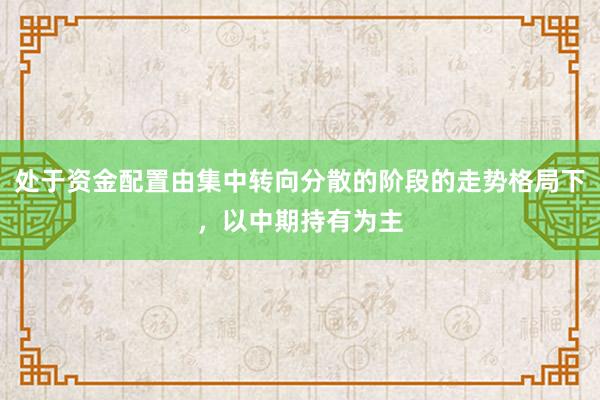 处于资金配置由集中转向分散的阶段的走势格局下，以中期持有为主
