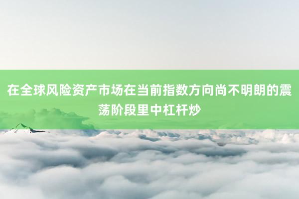 在全球风险资产市场在当前指数方向尚不明朗的震荡阶段里中杠杆炒